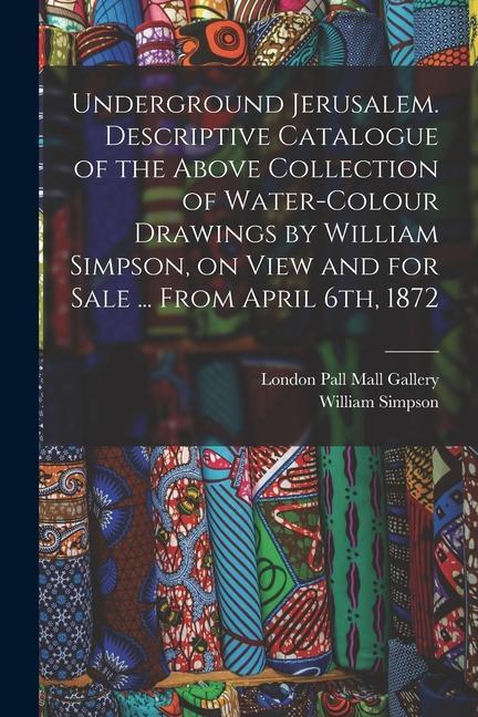 Underground Jerusalem. Descriptive Catalogue of the Above Collection of Water-colour Drawings by William Simpson on View and for Sale ... From April