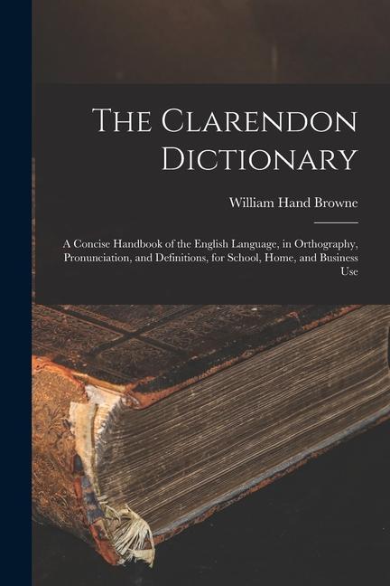 The Clarendon Dictionary: A Concise Handbook of the English Language in Orthography Pronunciation and Definitions for School Home and Busi