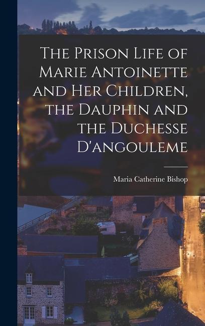 The Prison Life of Marie Antoinette and Her Children the Dauphin and the Duchesse D‘angouleme