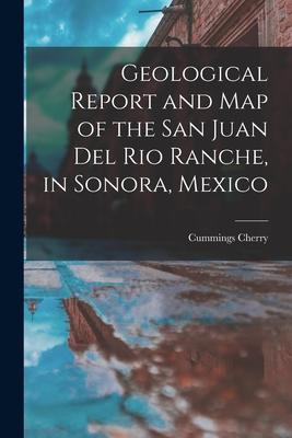 Geological Report and Map of the San Juan Del Rio Ranche in Sonora Mexico