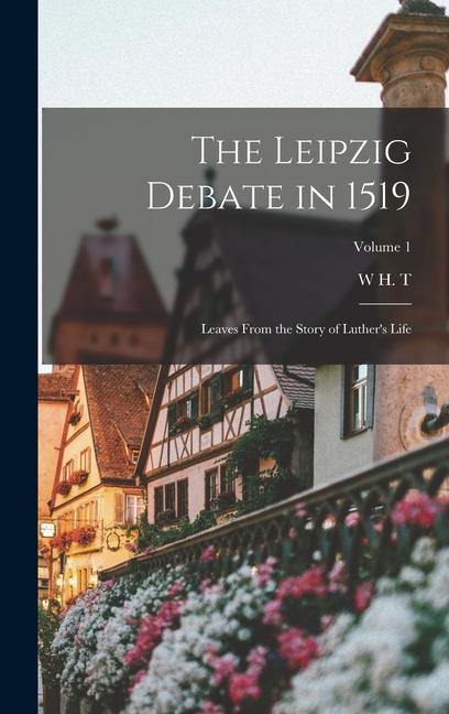 The Leipzig Debate in 1519: Leaves From the Story of Luther‘s Life; Volume 1