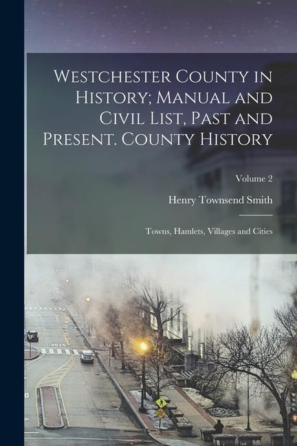 Westchester County in History; Manual and Civil List Past and Present. County History: Towns Hamlets Villages and Cities; Volume 2