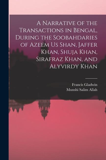 A Narrative of the Transactions in Bengal During the Soobahdaries of Azeem Us Shan Jaffer Khan Shuja Khan Sirafraz Khan and Alyvirdy Khan