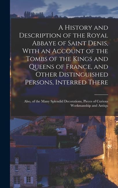 A History and Description of the Royal Abbaye of Saint Denis With an Account of the Tombs of the Kings and Queens of France and Other Distinguished Persons Interred There