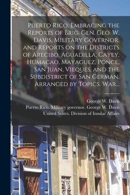 Puerto Rico Embracing the Reports of Brig. Gen. Geo. W. Davis Military Governor and Reports on the Districts of Arecibo Aguadilla Cayey Humacao