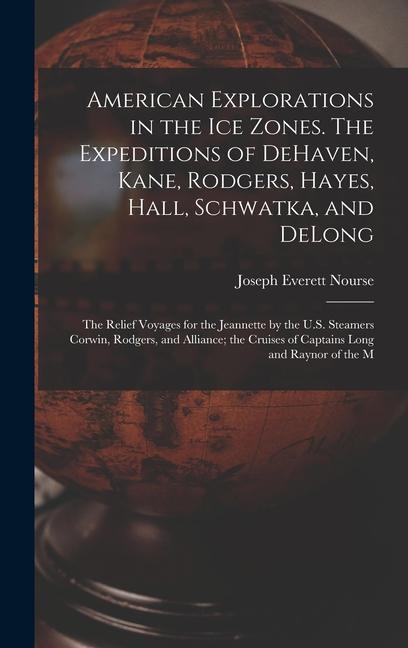 American Explorations in the ice Zones. The Expeditions of DeHaven Kane Rodgers Hayes Hall Schwatka and DeLong; the Relief Voyages for the Jeannette by the U.S. Steamers Corwin Rodgers and Alliance; the Cruises of Captains Long and Raynor of the M