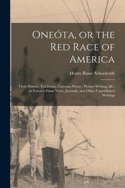 Oneóta or the red Race of America: Their History Traditions Customs Poetry Picture-writing &c. in Extracts From Notes Journals and Other Unpub