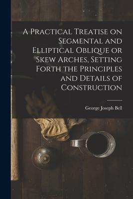 A Practical Treatise on Segmental and Elliptical Oblique or Skew Arches Setting Forth the Principles and Details of Construction