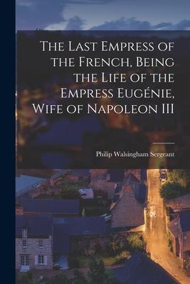 The Last Empress of the French Being the Life of the Empress Eugénie Wife of Napoleon III