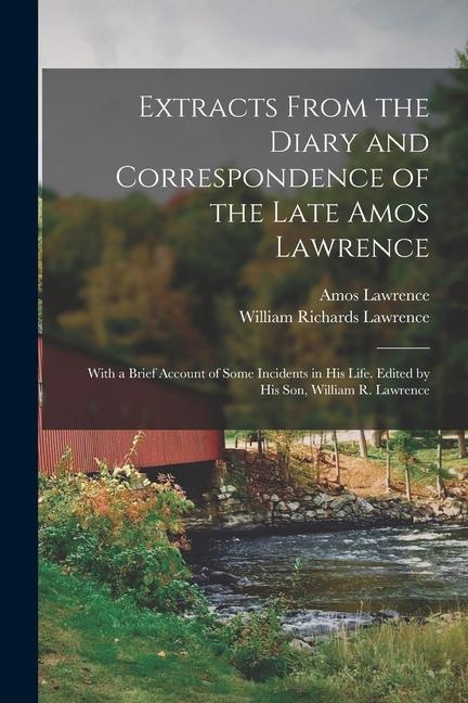 Extracts From the Diary and Correspondence of the Late Amos Lawrence; With a Brief Account of Some Incidents in his Life. Edited by his son William R
