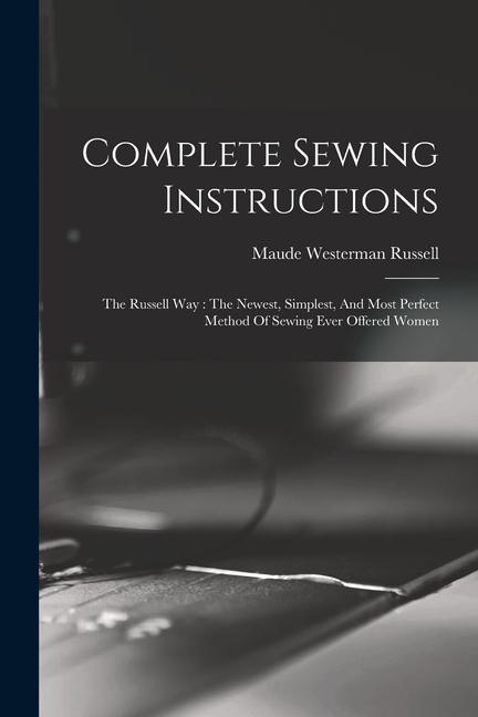 Complete Sewing Instructions: The Russell Way: The Newest Simplest And Most Perfect Method Of Sewing Ever Offered Women