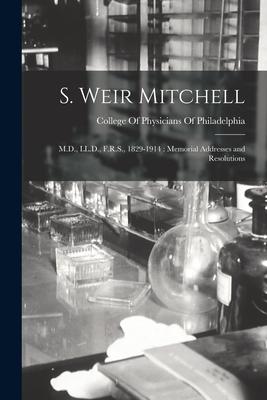 S. Weir Mitchell: M.D. LL.D. F.R.S. 1829-1914: Memorial Addresses and Resolutions