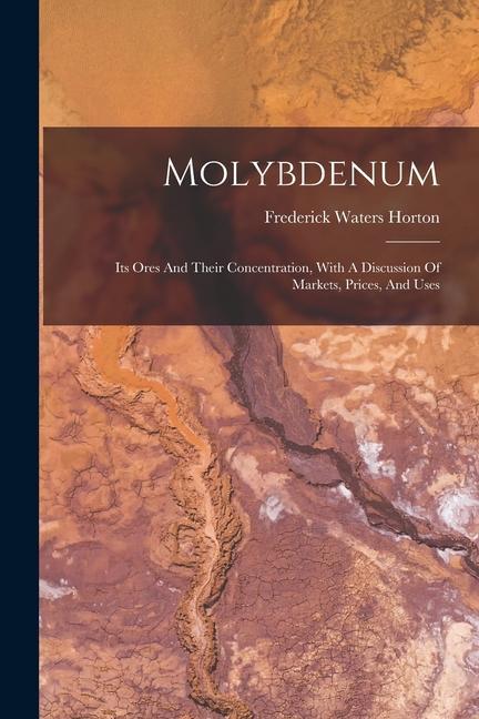Molybdenum: Its Ores And Their Concentration With A Discussion Of Markets Prices And Uses