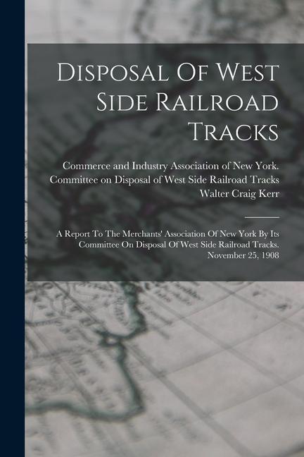 Disposal Of West Side Railroad Tracks: A Report To The Merchants‘ Association Of New York By Its Committee On Disposal Of West Side Railroad Tracks. N