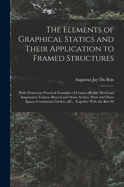 The Elements of Graphical Statics and Their Application to Framed Structures: With Numerous Practical Examples of Cranes--Bridge Roof and Suspension