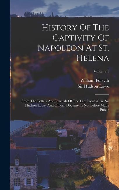 History Of The Captivity Of Napoleon At St. Helena: From The Letters And Journals Of The Late Lieut.-gen. Sir Hudson Lowe And Official Documents Not