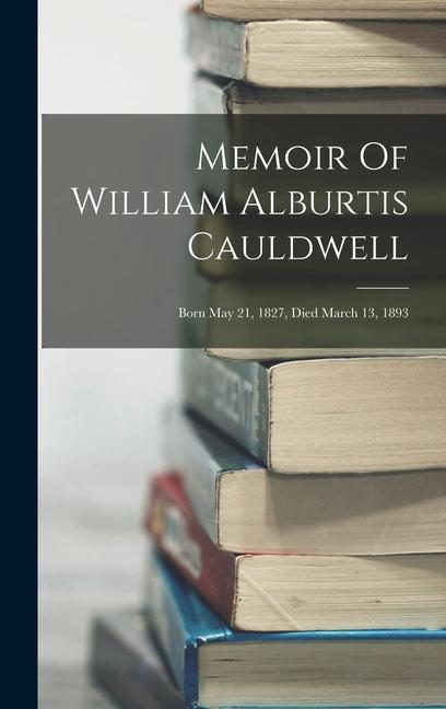 Memoir Of William Alburtis Cauldwell: Born May 21 1827 Died March 13 1893