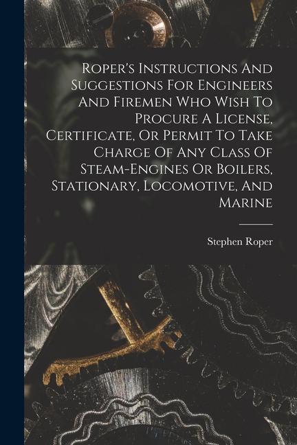 Roper‘s Instructions And Suggestions For Engineers And Firemen Who Wish To Procure A License Certificate Or Permit To Take Charge Of Any Class Of St