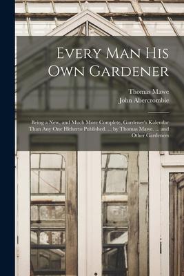 Every Man His Own Gardener: Being a New and Much More Complete Gardener‘s Kalendar Than Any One Hitherto Published. ... by Thomas Mawe. ... and