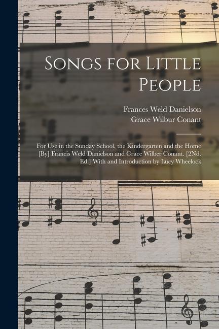 Songs for Little People: For Use in the Sunday School the Kindergarten and the Home [By] Francis Weld Danielson and Grace Wilber Conant. [2Nd.