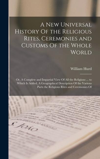 A new Universal History Of the Religious Rites Ceremonies and Customs Of the Whole World; or A Complete and Impartial View Of all the Religions ... to Which is Added A Geographical Description Of the Various Parts the Religious Rites and Ceremonies Of