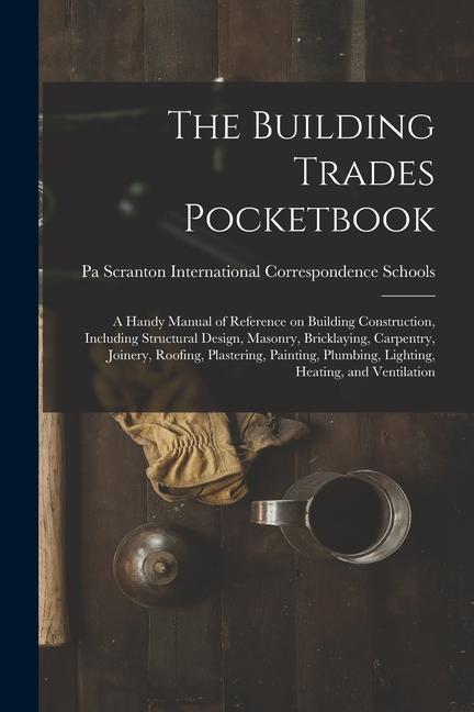 The Building Trades Pocketbook; a Handy Manual of Reference on Building Construction Including Structural  Masonry Bricklaying Carpentry Jo