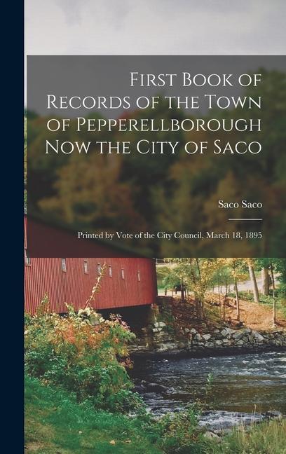 First Book of Records of the Town of Pepperellborough now the City of Saco; Printed by Vote of the City Council March 18 1895