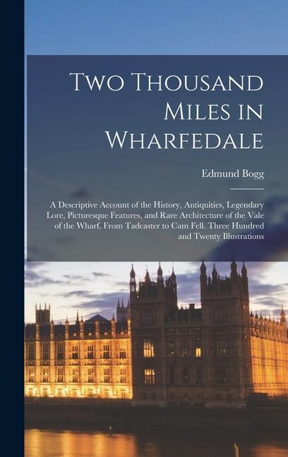 Two Thousand Miles in Wharfedale; a Descriptive Account of the History Antiquities Legendary Lore Picturesque Features and Rare Architecture of th