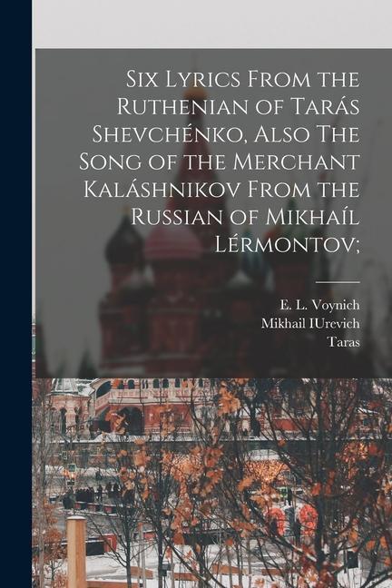 Six Lyrics From the Ruthenian of Tarás Shevchénko Also The Song of the Merchant Kaláshnikov From the Russian of Mikhaíl Lérmontov;
