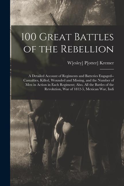 100 Great Battles of the Rebellion; a Detailed Account of Regiments and Batteries Engaged--casualties Killed Wounded and Missing and the Number of