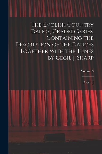 The English Country Dance Graded Series. Containing the Description of the Dances Together With the Tunes by Cecil J. Sharp; Volume 3