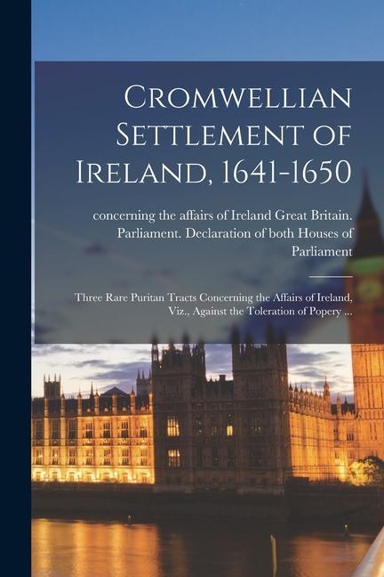 Cromwellian Settlement of Ireland 1641-1650 [microform]: Three Rare Puritan Tracts Concerning the Affairs of Ireland Viz. Against the Toleration of