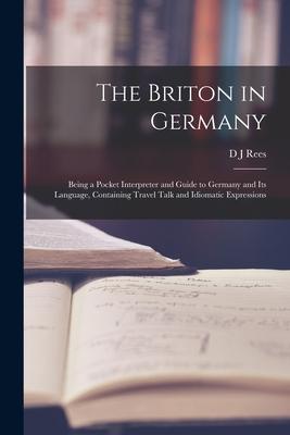 The Briton in Germany: Being a Pocket Interpreter and Guide to Germany and its Language Containing Travel Talk and Idiomatic Expressions