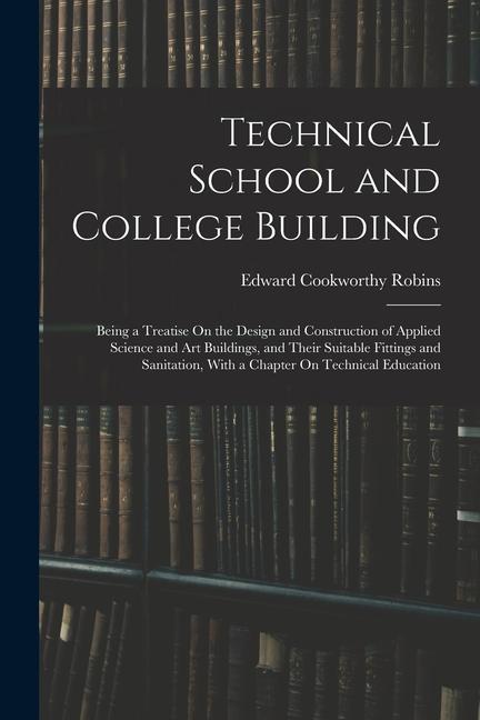 Technical School and College Building: Being a Treatise On the  and Construction of Applied Science and Art Buildings and Their Suitable Fittin