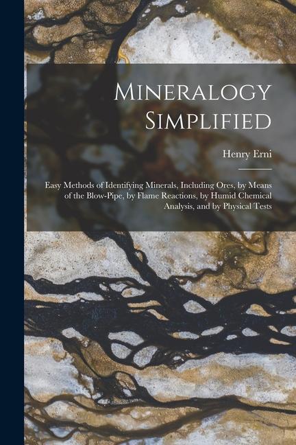 Mineralogy Simplified: Easy Methods of Identifying Minerals Including Ores by Means of the Blow-Pipe by Flame Reactions by Humid Chemical