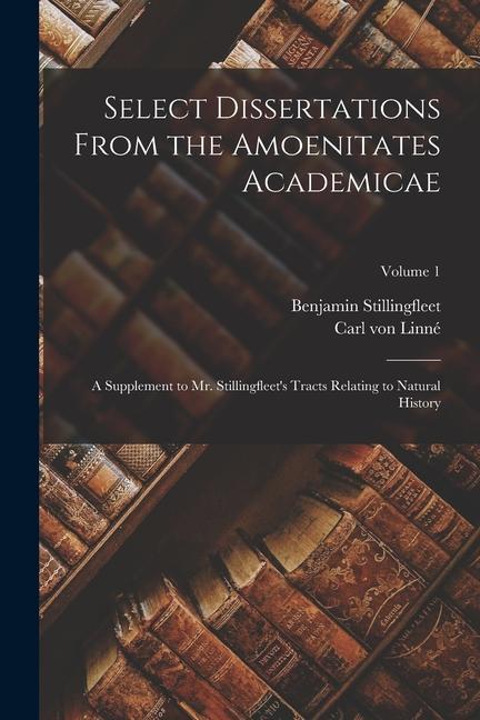 Select Dissertations From the Amoenitates Academicae: A Supplement to Mr. Stillingfleet‘s Tracts Relating to Natural History; Volume 1