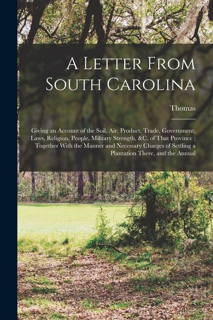 A Letter From South Carolina: Giving an Account of the Soil air Product Trade Government Laws Religion People Military Strength &c. of That