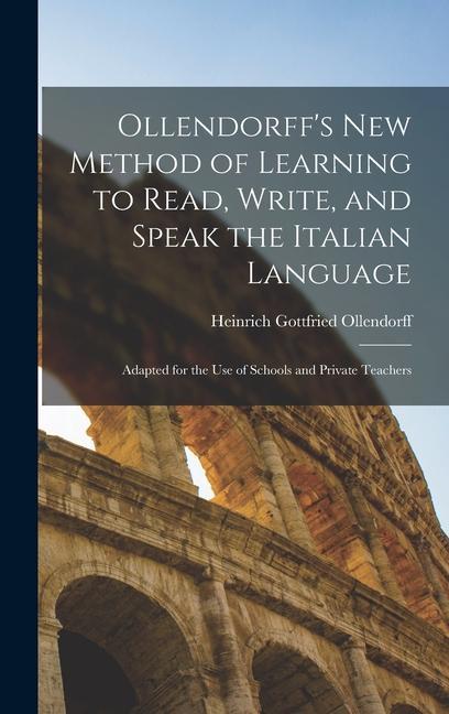 Ollendorff‘s New Method of Learning to Read Write and Speak the Italian Language: Adapted for the Use of Schools and Private Teachers