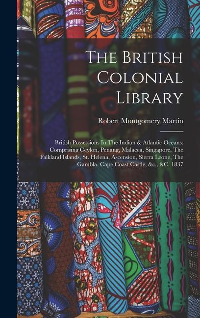 The British Colonial Library: British Possessions In The Indian & Atlantic Oceans: Comprising Ceylon Penang Malacca Singapore The Falkland Islan