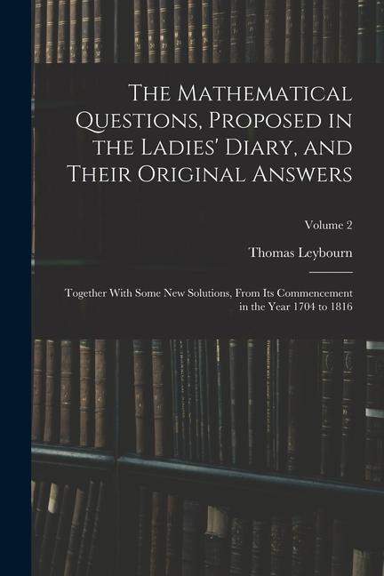 The Mathematical Questions Proposed in the Ladies‘ Diary and Their Original Answers: Together With Some New Solutions From Its Commencement in the