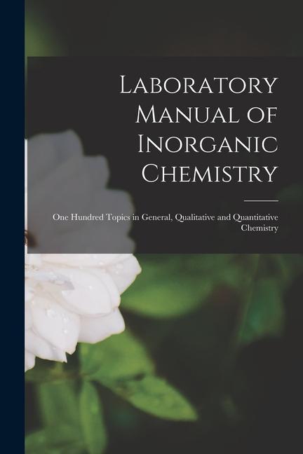 Laboratory Manual of Inorganic Chemistry: One Hundred Topics in General Qualitative and Quantitative Chemistry