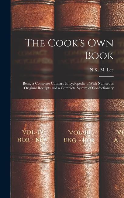 The Cook‘s Own Book: Being a Complete Culinary Encyclopedia... With Numerous Original Receipts and a Complete System of Confectionery