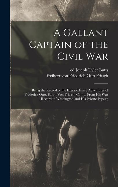 A Gallant Captain of the Civil war; Being the Record of the Extraordinary Adventures of Frederick Otto Baron von Fritsch Comp. From his war Record i