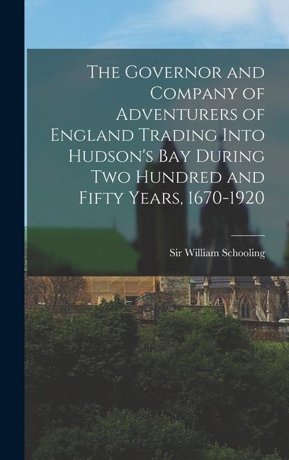 The Governor and Company of Adventurers of England Trading Into Hudson‘s Bay During two Hundred and Fifty Years 1670-1920
