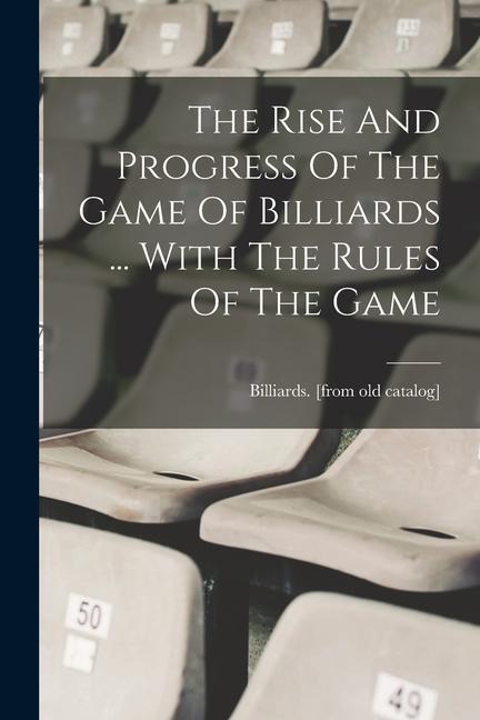 The Rise And Progress Of The Game Of Billiards ... With The Rules Of The Game
