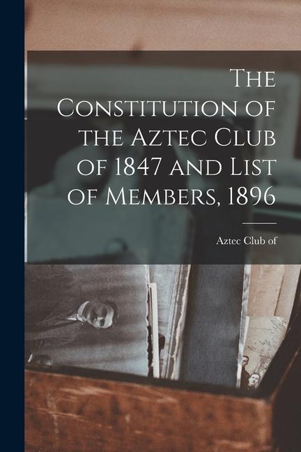 The Constitution of the Aztec Club of 1847 and List of Members 1896