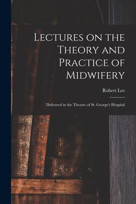 Lectures on the Theory and Practice of Midwifery: Delivered in the Theatre of St. George‘s Hospital