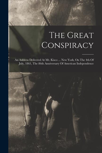 The Great Conspiracy: An Address Delivered At Mt. Kisco ... New York On The 4th Of July 1861 The 86th Anniversary Of American Independenc