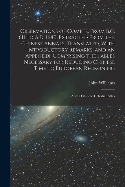 Observations of Comets From B.C. 611 to A.D. 1640. Extracted From the Chinese Annals. Translated With Introductory Remarks and an Appendix Compris