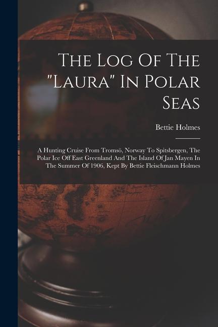 The Log Of The laura In Polar Seas; A Hunting Cruise From Tromsö Norway To Spitsbergen The Polar Ice Off East Greenland And The Island Of Jan Mayen In The Summer Of 1906 Kept By Bettie Fleischmann Holmes